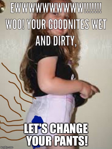 LET'S CHANGE YOUR PANTS! | image tagged in soiled pull ups | made w/ Imgflip meme maker