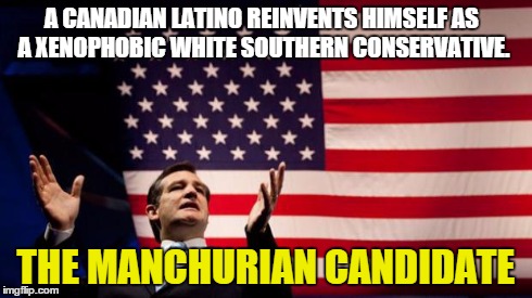 A CANADIAN LATINO REINVENTS HIMSELF AS A XENOPHOBIC WHITE SOUTHERN CONSERVATIVE. THE MANCHURIAN CANDIDATE | image tagged in cruz | made w/ Imgflip meme maker
