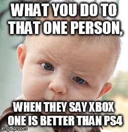 Skeptical Baby | WHAT YOU DO TO THAT ONE PERSON, WHEN THEY SAY XBOX ONE IS BETTER THAN PS4 | image tagged in memes,skeptical baby | made w/ Imgflip meme maker