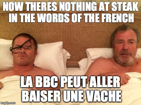 Now there's nothing at steak | NOW THERES NOTHING AT STEAK IN THE WORDS OF THE FRENCH LA BBC PEUT ALLER BAISER UNE VACHE | image tagged in top gear,bbc,jeremy clarkson,french,steak | made w/ Imgflip meme maker