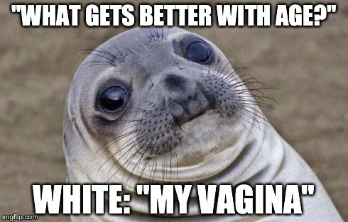 Awkward Moment Sealion Meme | "WHAT GETS BETTER WITH AGE?" WHITE: "MY VA**NA" | image tagged in memes,awkward moment sealion,AdviceAnimals | made w/ Imgflip meme maker