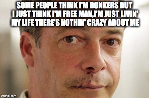 Some people think I'm Bonkers | SOME PEOPLE THINK I'M BONKERSBUT I JUST THINK I'M FREEMAN,I'M JUST LIVIN' MY LIFETHERE'S NOTHIN' CRAZY ABOUT ME | image tagged in nigel farage,ukip,lad bible | made w/ Imgflip meme maker