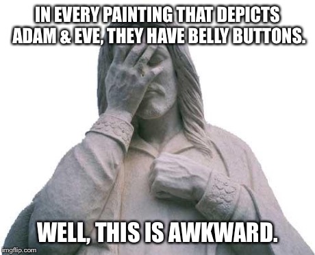Another Blow for Creationists | IN EVERY PAINTING THAT DEPICTS ADAM & EVE, THEY HAVE BELLY BUTTONS. WELL, THIS IS AWKWARD. | image tagged in jesus facepalm,religion | made w/ Imgflip meme maker