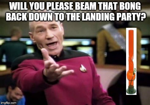 Picard Wtf | WILL YOU PLEASE BEAM THAT BONG BACK DOWN TO THE LANDING PARTY? | image tagged in memes,picard wtf | made w/ Imgflip meme maker