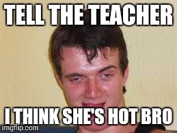 weird guy | TELL THE TEACHER I THINK SHE'S HOT BRO | image tagged in weird guy | made w/ Imgflip meme maker