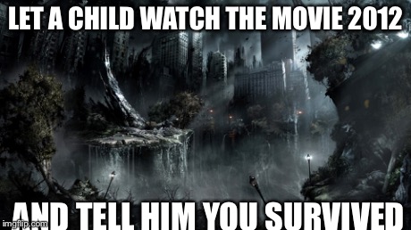 2012? | LET A CHILD WATCH THE MOVIE 2012 AND TELL HIM YOU SURVIVED | image tagged in wow,that would be great | made w/ Imgflip meme maker