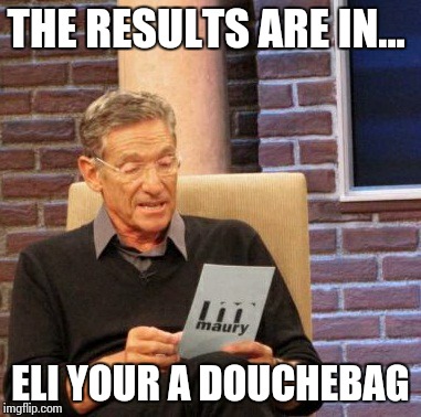 Maury Lie Detector | THE RESULTS ARE IN... ELI YOUR A DOUCHEBAG | image tagged in memes,maury lie detector | made w/ Imgflip meme maker