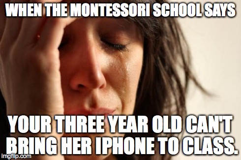 First World Problems | WHEN THE MONTESSORI SCHOOL SAYS YOUR THREE YEAR OLD CAN'T BRING HER IPHONE TO CLASS. | image tagged in memes,first world problems | made w/ Imgflip meme maker