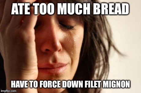 First World Problems Meme | ATE TOO MUCH BREAD HAVE TO FORCE DOWN FILET MIGNON | image tagged in memes,first world problems,AdviceAnimals | made w/ Imgflip meme maker