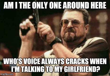 Am I The Only One Around Here | AM I THE ONLY ONE AROUND HERE WHO'S VOICE ALWAYS CRACKS WHEN I'M TALKING TO MY GIRLFRIEND? | image tagged in memes,am i the only one around here | made w/ Imgflip meme maker