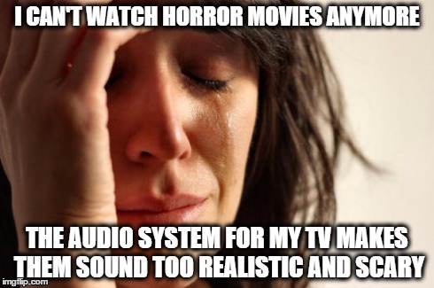 First World Problems Meme | I CAN'T WATCH HORROR MOVIES ANYMORE THE AUDIO SYSTEM FOR MY TV MAKES THEM SOUND TOO REALISTIC AND SCARY | image tagged in memes,first world problems | made w/ Imgflip meme maker