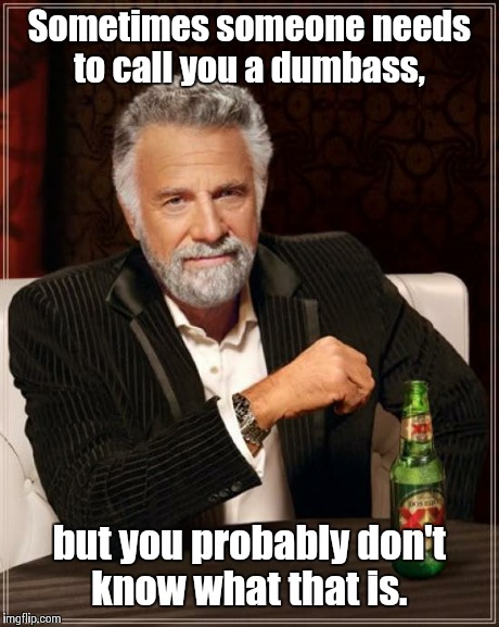 The Most Interesting Man In The World Meme | Sometimes someone needs to call you a dumbass, but you probably don't know what that is. | image tagged in memes,the most interesting man in the world | made w/ Imgflip meme maker