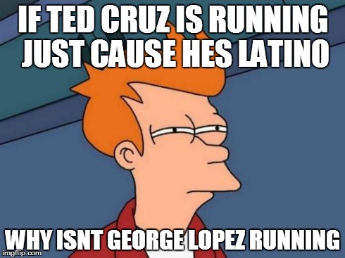 Forrealz | IF TED CRUZ IS RUNNING JUST CAUSE HES LATINO WHY ISNT GEORGE LOPEZ RUNNING | image tagged in memes,futurama fry | made w/ Imgflip meme maker