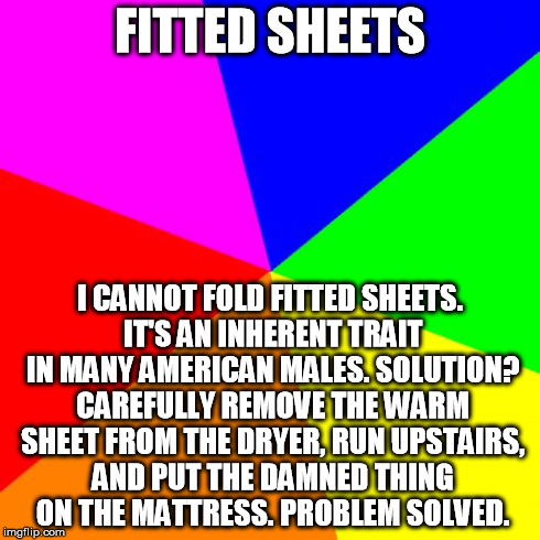 Blank Colored Background Meme | FITTED SHEETS I CANNOT FOLD FITTED SHEETS. IT'S AN INHERENT TRAIT IN MANY AMERICAN MALES. SOLUTION? CAREFULLY REMOVE THE WARM SHEET FROM THE | image tagged in memes,blank colored background | made w/ Imgflip meme maker