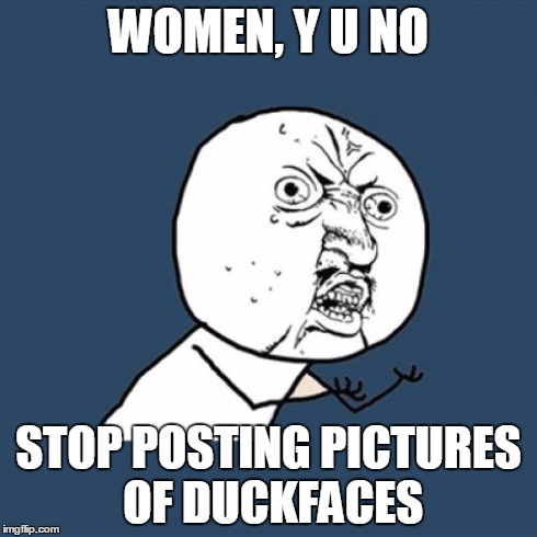 Y U No Meme | WOMEN, Y U NO STOP POSTING PICTURES OF DUCKFACES | image tagged in memes,y u no | made w/ Imgflip meme maker