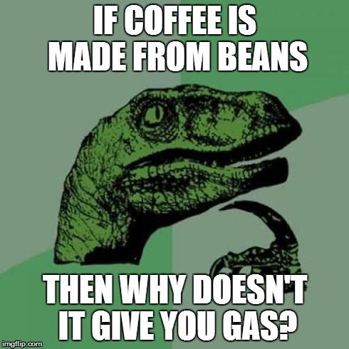 Philosoraptor | IF COFFEE IS MADE FROM BEANS THEN WHY DOESN'T IT GIVE YOU GAS? | image tagged in memes,philosoraptor | made w/ Imgflip meme maker