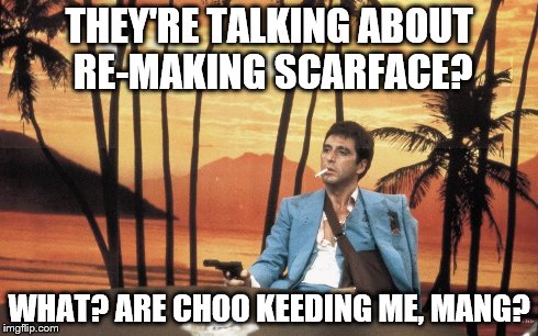 I don't think so | THEY'RE TALKING ABOUT RE-MAKING SCARFACE? WHAT? ARE CHOO KEEDING ME, MANG? | image tagged in movies | made w/ Imgflip meme maker