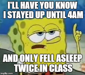 I'll Have You Know Spongebob | I'LL HAVE YOU KNOW I STAYED UP UNTIL 4AM AND ONLY FELL ASLEEP TWICE IN CLASS | image tagged in memes,ill have you know spongebob | made w/ Imgflip meme maker