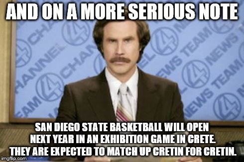 roundball | AND ON A MORE SERIOUS NOTE SAN DIEGO STATE BASKETBALL WILL OPEN NEXT YEAR IN AN EXHIBITION GAME IN CRETE. THEY ARE EXPECTED TO MATCH UP CRET | image tagged in memes,ron burgundy,march madness | made w/ Imgflip meme maker