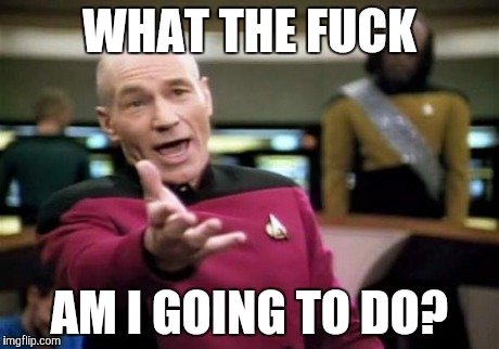 Picard Wtf Meme | WHAT THE F**K AM I GOING TO DO? | image tagged in memes,picard wtf | made w/ Imgflip meme maker