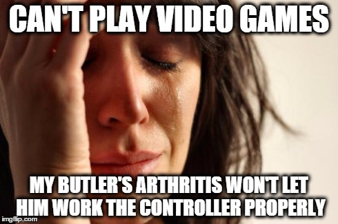 First World Problems Meme | CAN'T PLAY VIDEO GAMES MY BUTLER'S ARTHRITIS WON'T LET HIM WORK THE CONTROLLER PROPERLY | image tagged in memes,first world problems | made w/ Imgflip meme maker