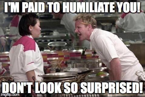 Angry Chef Gordon Ramsay Meme | I'M PAID TO HUMILIATE YOU! DON'T LOOK SO SURPRISED! | image tagged in memes,angry chef gordon ramsay | made w/ Imgflip meme maker