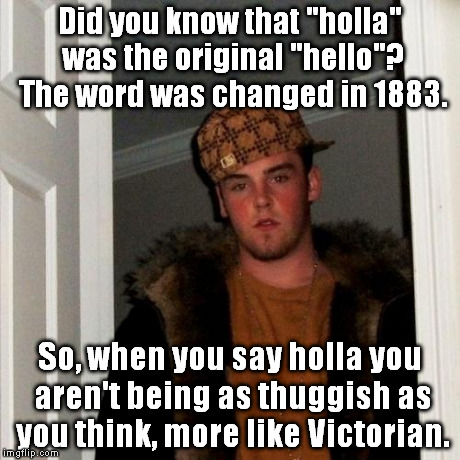 Scumbag Steve | Did you know that "holla" was the original "hello"? The word was changed in 1883. So, when you say holla you aren't being as thuggish as you | image tagged in memes,scumbag steve | made w/ Imgflip meme maker