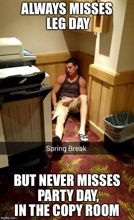 ALWAYS MISSES LEG DAY BUT NEVER MISSES PARTY DAY, IN THE COPY ROOM | image tagged in leg day | made w/ Imgflip meme maker