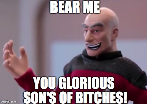 Picard's Celebrating! | BEAR ME YOU GLORIOUS SON'S OF B**CHES! | image tagged in picard bear me,robot chicken,star trek the next generation,glorious | made w/ Imgflip meme maker