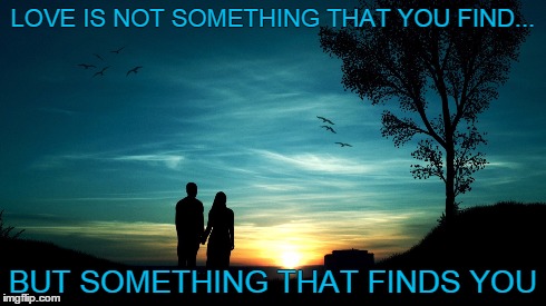 Finding You | LOVE IS NOT SOMETHING THAT YOU FIND... BUT SOMETHING THAT FINDS YOU | image tagged in love,sunset,memes,romantic,happy,life | made w/ Imgflip meme maker
