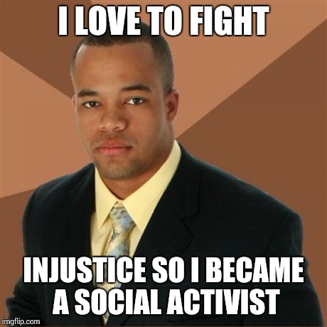 Successful Black Man | I LOVE TO FIGHT INJUSTICE SO I BECAME A SOCIAL ACTIVIST | image tagged in memes,successful black man | made w/ Imgflip meme maker