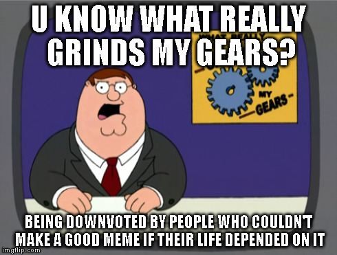 Peter Griffin News | U KNOW WHAT REALLY GRINDS MY GEARS? BEING DOWNVOTED BY PEOPLE WHO COULDN'T MAKE A GOOD MEME IF THEIR LIFE DEPENDED ON IT | image tagged in memes,peter griffin news | made w/ Imgflip meme maker
