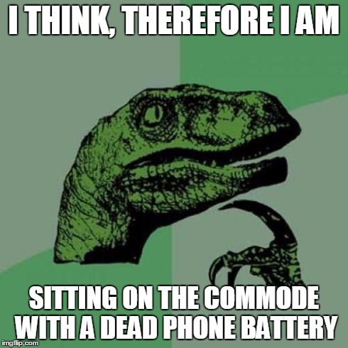 An Obvious Universal Truth | I THINK, THEREFORE I AM SITTING ON THE COMMODE WITH A DEAD PHONE BATTERY | image tagged in memes,philosoraptor | made w/ Imgflip meme maker