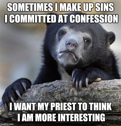 Confession Bear | SOMETIMES I MAKE UP SINS I COMMITTED AT CONFESSION I WANT MY PRIEST TO THINK I AM MORE INTERESTING | image tagged in memes,confession bear | made w/ Imgflip meme maker
