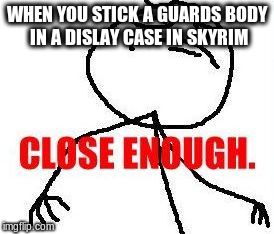Close Enough Meme | WHEN YOU STICK A GUARDS BODY IN A DISLAY CASE IN SKYRIM | image tagged in memes,close enough | made w/ Imgflip meme maker