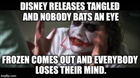 And everybody loses their minds Meme | DISNEY RELEASES TANGLED AND NOBODY BATS AN EYE FROZEN COMES OUT AND EVERYBODY LOSES THEIR MIND. | image tagged in memes,and everybody loses their minds | made w/ Imgflip meme maker