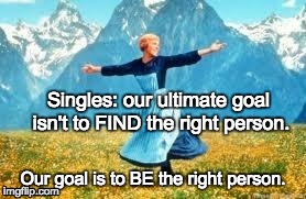 Look At All These Meme | Singles: our ultimate goal isn't to FIND the right person. Our goal is to BE the right person. | image tagged in memes,look at all these | made w/ Imgflip meme maker