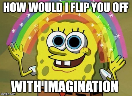 Imagination Spongebob | HOW WOULD I FLIP YOU OFF WITH IMAGINATION | image tagged in memes,imagination spongebob | made w/ Imgflip meme maker