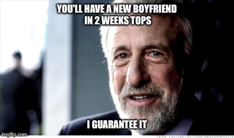 I Guarantee It | YOU'LL HAVE A NEW BOYFRIEND IN 2 WEEKS TOPS I GUARANTEE IT | image tagged in memes,i guarantee it | made w/ Imgflip meme maker