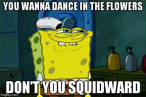 Don't You Squidward | YOU WANNA DANCE IN THE FLOWERS DON'T YOU SQUIDWARD | image tagged in memes,dont you squidward | made w/ Imgflip meme maker