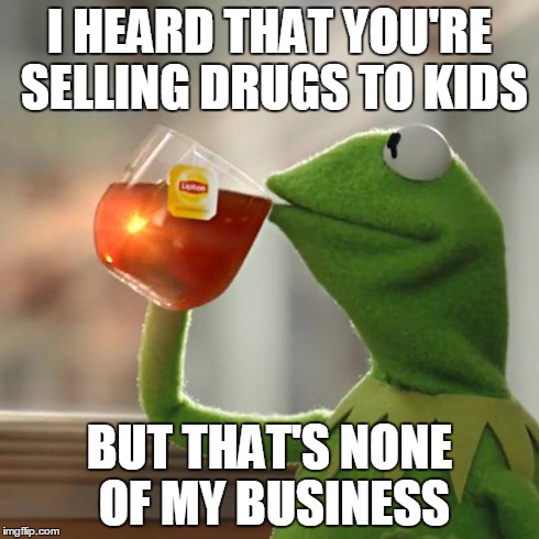 But That's None Of My Business | I HEARD THAT YOU'RE SELLING DRUGS TO KIDS BUT THAT'S NONE OF MY BUSINESS | image tagged in memes,but thats none of my business,kermit the frog | made w/ Imgflip meme maker