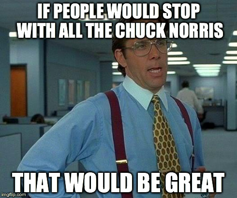 I'm going to get so much hate for this. | IF PEOPLE WOULD STOP WITH ALL THE CHUCK NORRIS THAT WOULD BE GREAT | image tagged in memes,that would be great | made w/ Imgflip meme maker
