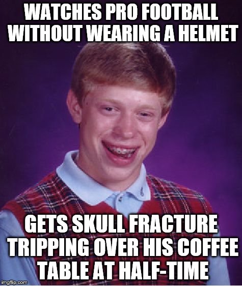 Bad Luck Brian | WATCHES PRO FOOTBALL WITHOUT WEARING A HELMET GETS SKULL FRACTURE TRIPPING OVER HIS COFFEE TABLE AT HALF-TIME | image tagged in memes,bad luck brian | made w/ Imgflip meme maker