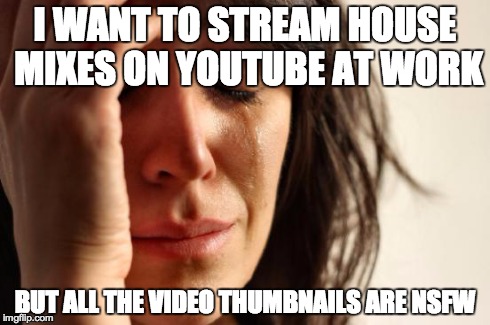 First World Problems | I WANT TO STREAM HOUSE MIXES ON YOUTUBE AT WORK BUT ALL THE VIDEO THUMBNAILS ARE NSFW | image tagged in memes,first world problems | made w/ Imgflip meme maker