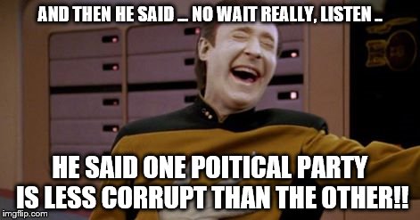 AND THEN HE SAID ... NO WAIT REALLY, LISTEN .. HE SAID ONE POITICAL PARTY IS LESS CORRUPT THAN THE OTHER!! | image tagged in political | made w/ Imgflip meme maker