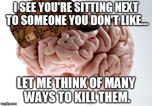 Scumbag Brain | I SEE YOU'RE SITTING NEXT TO SOMEONE YOU DON'T LIKE... LET ME THINK OF MANY WAYS TO KILL THEM. | image tagged in memes,scumbag brain | made w/ Imgflip meme maker