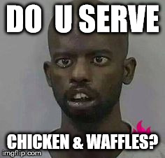 DO  U SERVE CHICKEN & WAFFLES? | image tagged in black dude,waffles | made w/ Imgflip meme maker