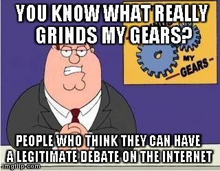 You know what really grinds my gears? | YOU KNOW WHAT REALLY GRINDS MY GEARS? PEOPLE WHO THINK THEY CAN HAVE A LEGITIMATE DEBATE ON THE INTERNET | image tagged in you know what really grinds my gears | made w/ Imgflip meme maker