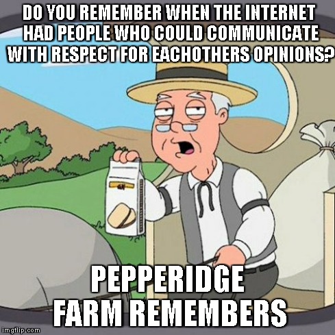 Pepperidge Farm Remembers | DO YOU REMEMBER WHEN THE INTERNET HAD PEOPLE WHO COULD COMMUNICATE WITH RESPECT FOR EACHOTHERS OPINIONS? PEPPERIDGE FARM REMEMBERS | image tagged in memes,pepperidge farm remembers | made w/ Imgflip meme maker