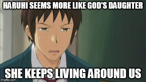 Kyon WTF | HARUHI SEEMS MORE LIKE GOD'S DAUGHTER SHE KEEPS LIVING AROUND US | image tagged in kyon wtf | made w/ Imgflip meme maker